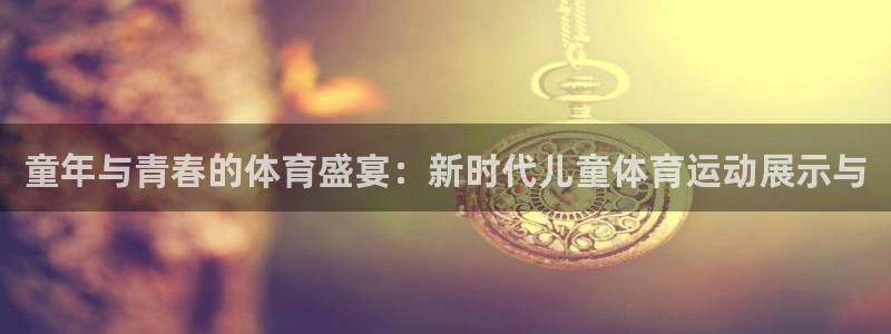 劲球体育免费直播小羊直播间：童年与青春的体育盛宴：新时代儿童体育运动展示与